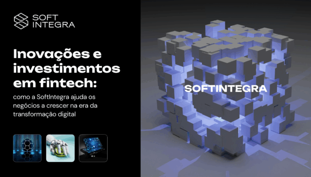Inovações e investimentos em fintech: como a SoftIntegra ajuda os negócios a crescer na erada transformação digital